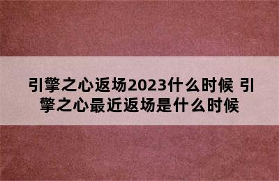 引擎之心返场2023什么时候 引擎之心最近返场是什么时候